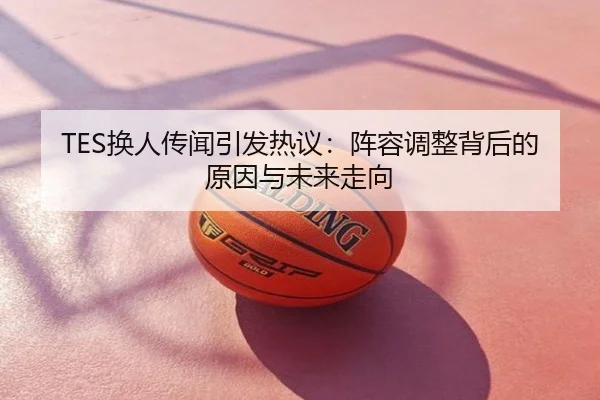 TES换人传闻引发热议：阵容调整背后的原因与未来走向