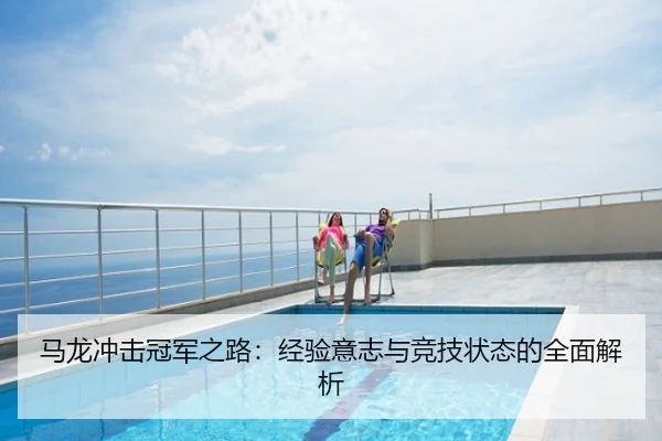 马龙冲击冠军之路：经验意志与竞技状态的全面解析