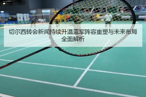 切尔西转会新闻持续升温蓝军阵容重塑与未来布局全面解析