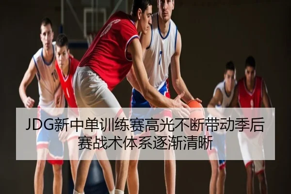 JDG新中单训练赛高光不断带动季后赛战术体系逐渐清晰