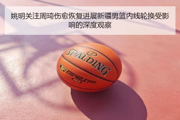 姚明关注周琦伤愈恢复进展新疆男篮内线轮换受影响的深度观察