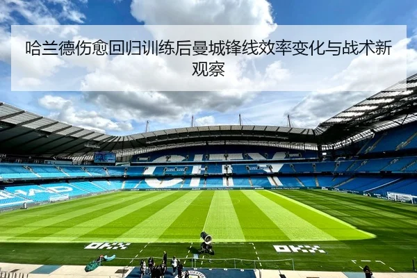 哈兰德伤愈回归训练后曼城锋线效率变化与战术新观察